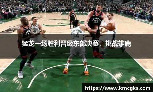 猛龙一场胜利晋级东部决赛，挑战雄鹿