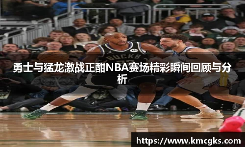 勇士与猛龙激战正酣NBA赛场精彩瞬间回顾与分析