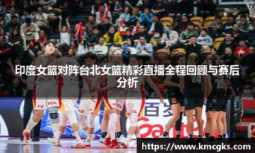 印度女篮对阵台北女篮精彩直播全程回顾与赛后分析