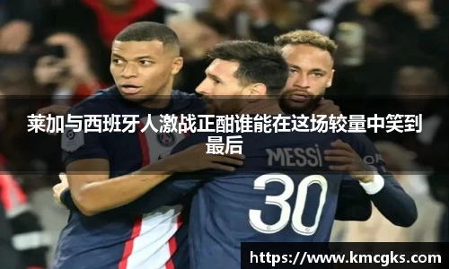 莱加与西班牙人激战正酣谁能在这场较量中笑到最后